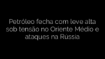 ​Petróleo fecha com leve alta sob tensão no Oriente Médio e ataques na Rússia 